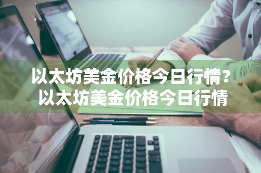 以太坊美金价格今日行情？ 以太坊美金价格今日行情走势