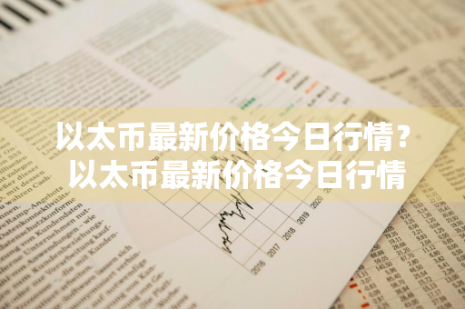 以太币最新价格今日行情？ 以太币最新价格今日行情走势