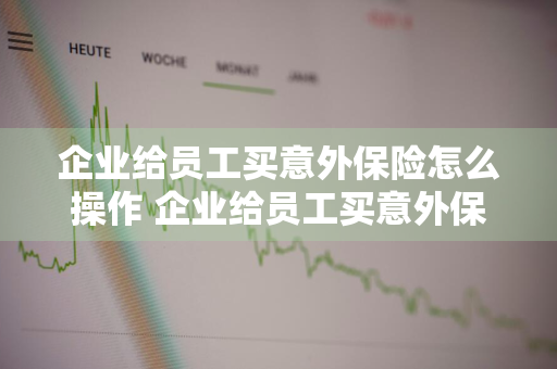 企业给员工买意外保险怎么操作 企业给员工买意外保险怎么操作的
