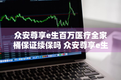 众安尊享e生百万医疗全家桶保证续保吗 众安尊享e生百万医疗险保证续保吗