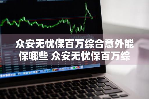 众安无忧保百万综合意外能保哪些 众安无忧保百万综合意外能保哪些险种