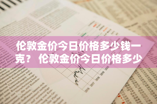 伦敦金价今日价格多少钱一克？ 伦敦金价今日价格多少钱一克啊