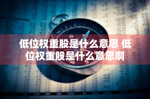 低位权重股是什么意思 低位权重股是什么意思啊