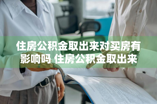 住房公积金取出来对买房有影响吗 住房公积金取出来对买房有影响吗知乎