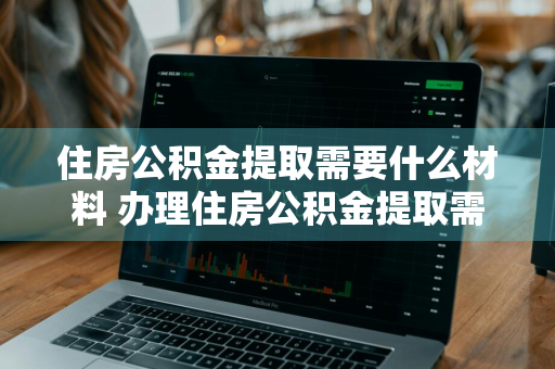 住房公积金提取需要什么材料 办理住房公积金提取需要什么材料