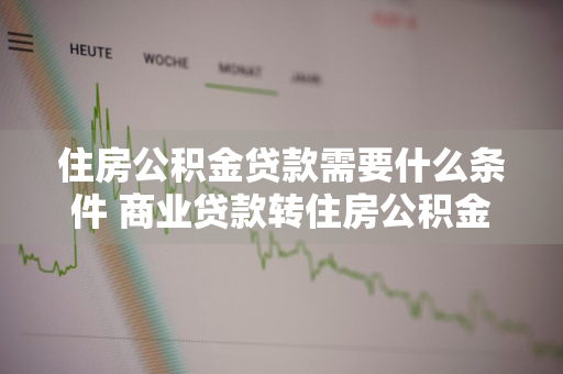 住房公积金贷款需要什么条件 商业贷款转住房公积金贷款需要什么条件