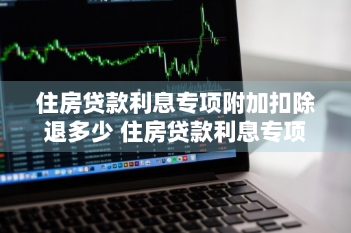 住房贷款利息专项附加扣除退多少 住房贷款利息专项附加扣除多少钱