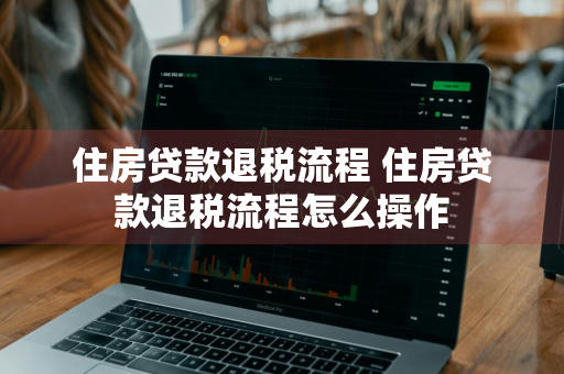 住房贷款退税流程 住房贷款退税流程怎么操作