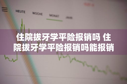 住院拔牙学平险报销吗 住院拔牙学平险报销吗能报销吗