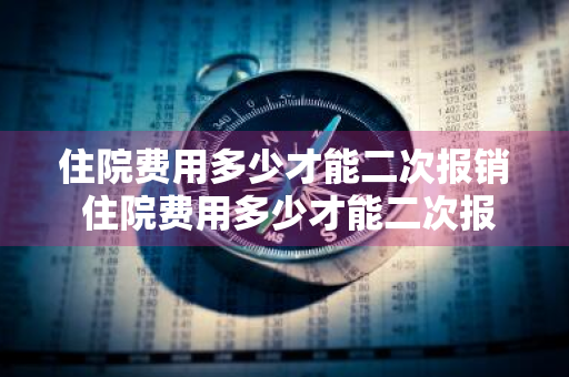 住院费用多少才能二次报销 住院费用多少才能二次报销?