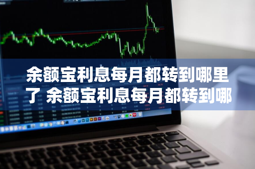 余额宝利息每月都转到哪里了 余额宝利息每月都转到哪里了怎么查