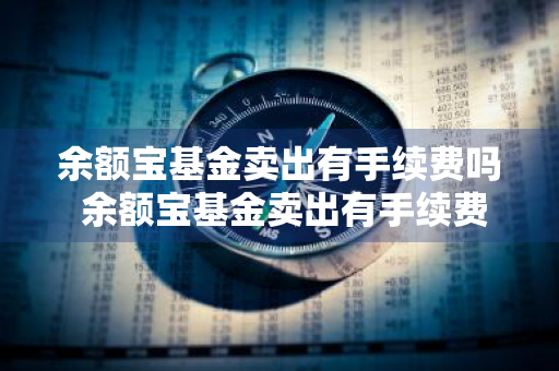 余额宝基金卖出有手续费吗 余额宝基金卖出有手续费吗多少钱