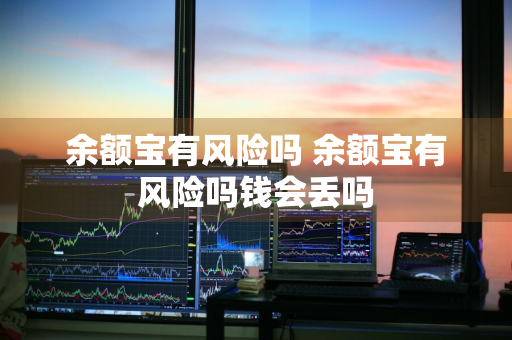 余额宝有风险吗 余额宝有风险吗钱会丢吗