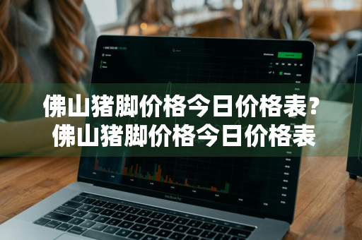 佛山猪脚价格今日价格表？ 佛山猪脚价格今日价格表图片