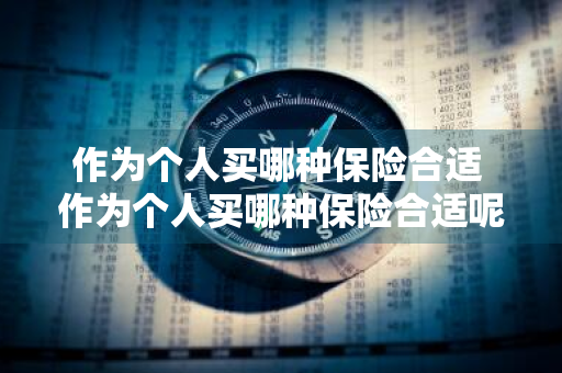 作为个人买哪种保险合适 作为个人买哪种保险合适呢