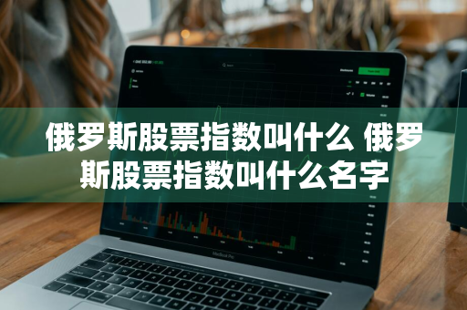 俄罗斯股票指数叫什么 俄罗斯股票指数叫什么名字