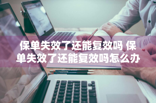 保单失效了还能复效吗 保单失效了还能复效吗怎么办