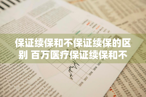 保证续保和不保证续保的区别 百万医疗保证续保和不保证续保的区别