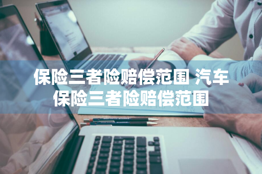 保险三者险赔偿范围 汽车保险三者险赔偿范围