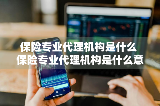 保险专业代理机构是什么 保险专业代理机构是什么意思