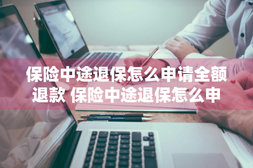 保险中途退保怎么申请全额退款 保险中途退保怎么申请全额退款成都