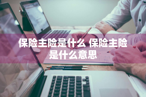 保险主险是什么 保险主险是什么意思