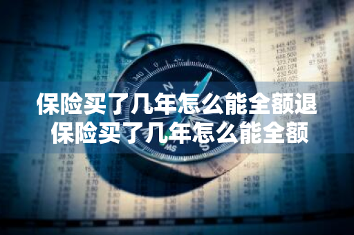 保险买了几年怎么能全额退 保险买了几年怎么能全额退保