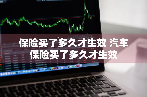 保险买了多久才生效 汽车保险买了多久才生效