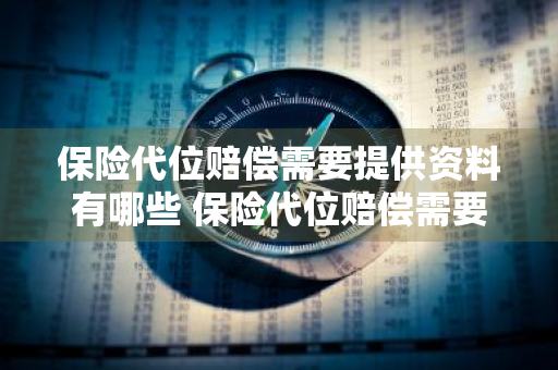 保险代位赔偿需要提供资料有哪些 保险代位赔偿需要提供资料有哪些内容