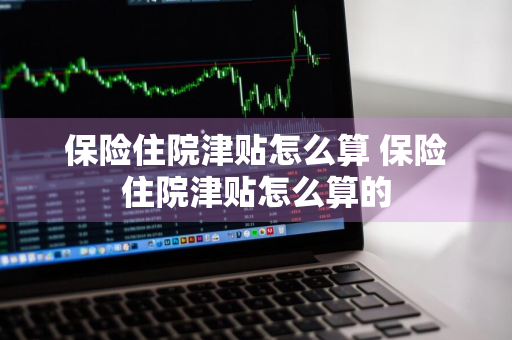 保险住院津贴怎么算 保险住院津贴怎么算的