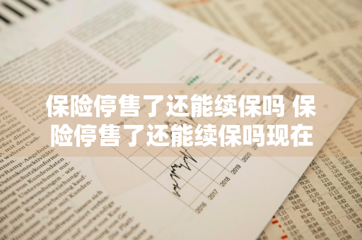保险停售了还能续保吗 保险停售了还能续保吗现在
