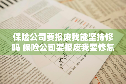保险公司要报废我能坚持修吗 保险公司要报废我要修怎么办