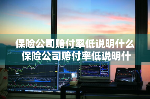保险公司赔付率低说明什么 保险公司赔付率低说明什么问题