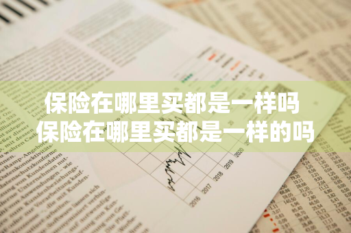 保险在哪里买都是一样吗 保险在哪里买都是一样的吗