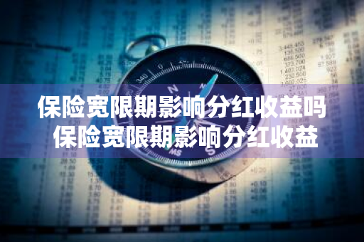 保险宽限期影响分红收益吗 保险宽限期影响分红收益吗为什么