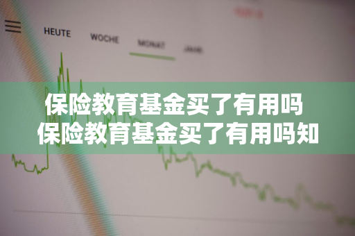 保险教育基金买了有用吗 保险教育基金买了有用吗知乎