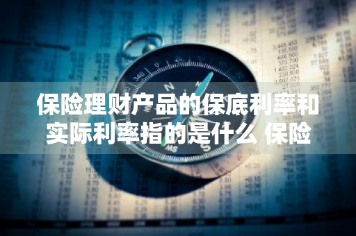 保险理财产品的保底利率和实际利率指的是什么 保险公司理财产品的保底利率