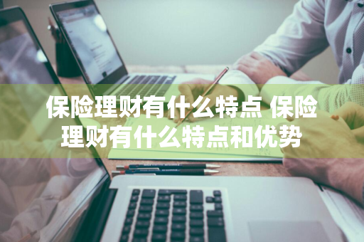 保险理财有什么特点 保险理财有什么特点和优势