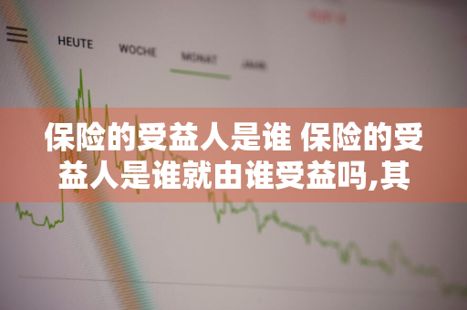 保险的受益人是谁 保险的受益人是谁就由谁受益吗,其他人能继承吗