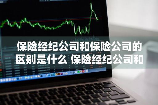 保险经纪公司和保险公司的区别是什么 保险经纪公司和保险公司的区别是什么?