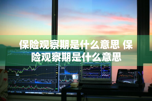 保险观察期是什么意思 保险观察期是什么意思