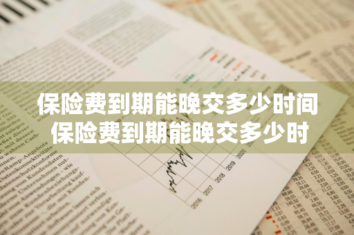 保险费到期能晚交多少时间 保险费到期能晚交多少时间退保