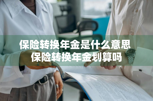 保险转换年金是什么意思 保险转换年金划算吗