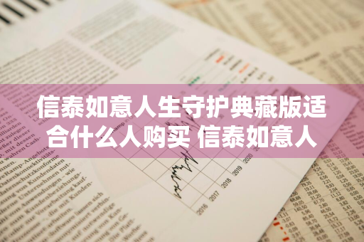 信泰如意人生守护典藏版适合什么人购买 信泰如意人生守护典藏版适合什么人购买呢