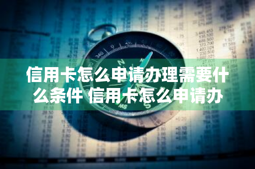 信用卡怎么申请办理需要什么条件 信用卡怎么申请办理需要什么条件具备