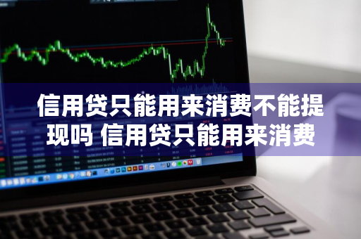 信用贷只能用来消费不能提现吗 信用贷只能用来消费不能提现吗为什么