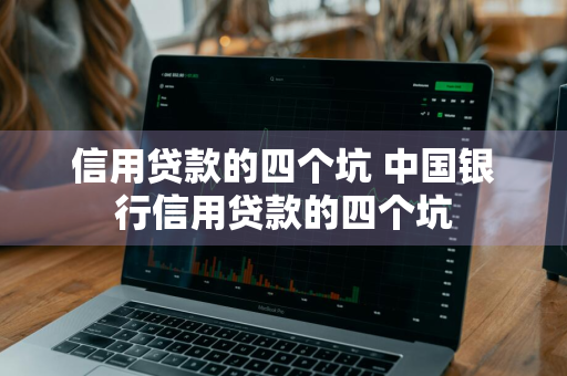 信用贷款的四个坑 中国银行信用贷款的四个坑