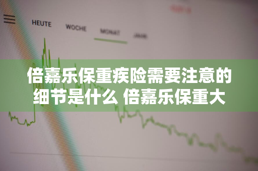 倍嘉乐保重疾险需要注意的细节是什么 倍嘉乐保重大疾病保险