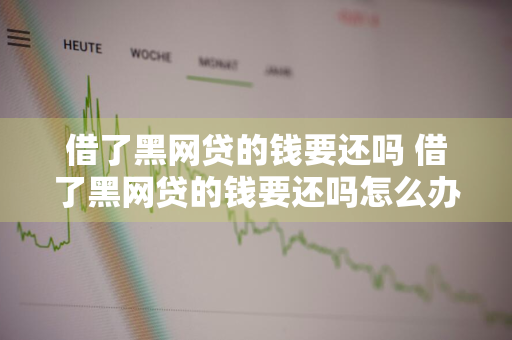 借了黑网贷的钱要还吗 借了黑网贷的钱要还吗怎么办