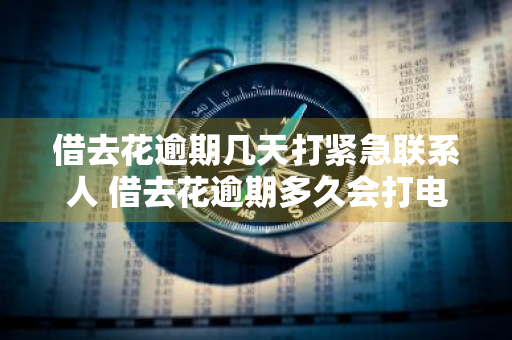 借去花逾期几天打紧急联系人 借去花逾期多久会打电话